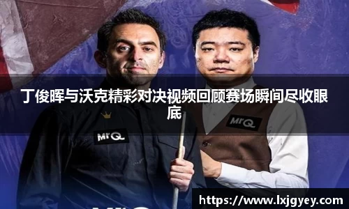 丁俊晖与沃克精彩对决视频回顾赛场瞬间尽收眼底